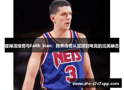 彼得洛维奇与Faith_bian：跨界传奇从篮球到电竞的完美融合