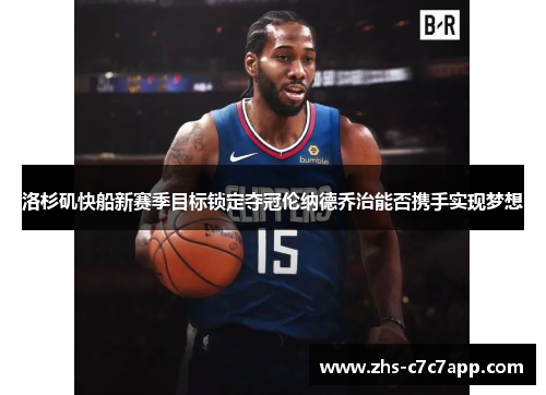 洛杉矶快船新赛季目标锁定夺冠伦纳德乔治能否携手实现梦想