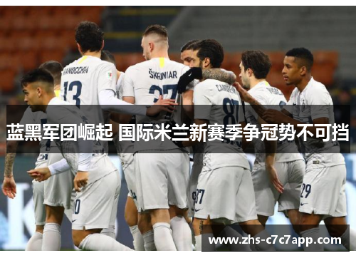 蓝黑军团崛起 国际米兰新赛季争冠势不可挡