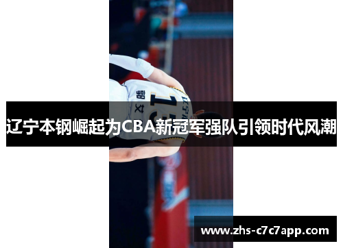 辽宁本钢崛起为CBA新冠军强队引领时代风潮