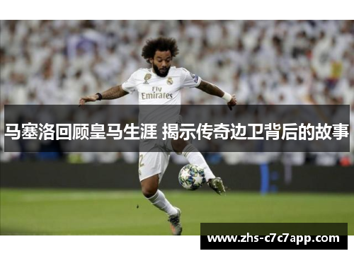 马塞洛回顾皇马生涯 揭示传奇边卫背后的故事
