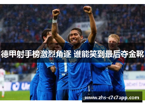 德甲射手榜激烈角逐 谁能笑到最后夺金靴