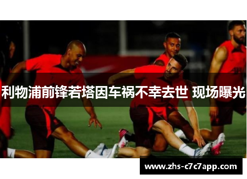 利物浦前锋若塔因车祸不幸去世 现场曝光