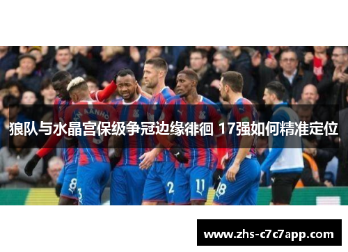狼队与水晶宫保级争冠边缘徘徊 17强如何精准定位