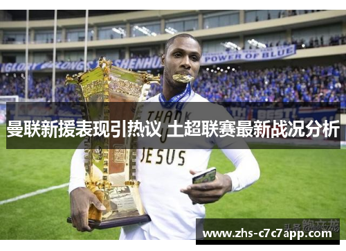 曼联新援表现引热议 土超联赛最新战况分析