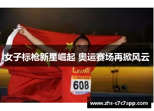 女子标枪新星崛起 奥运赛场再掀风云